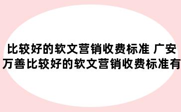 比较好的软文营销收费标准 广安万善比较好的软文营销收费标准有哪些